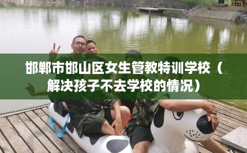邯郸市邯山区女生管教特训学校(解决孩子不去学校的情况) 邯郸市邯山区女生管教特训学校(解决孩子不去学校的情况)