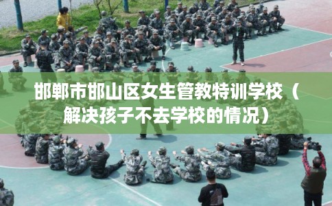 邯郸市邯山区女生管教特训学校(解决孩子不去学校的情况) 邯郸市邯山区女生管教特训学校(解决孩子不去学校的情况)