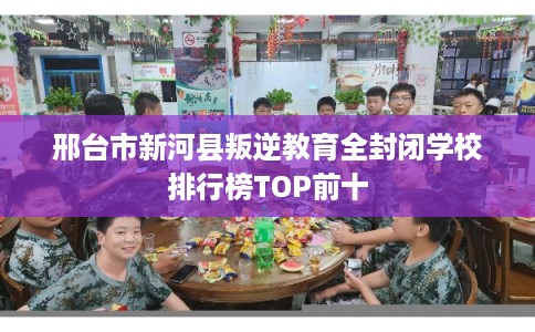 邢台市新河县叛逆教育全封闭学校排行榜TOP前十