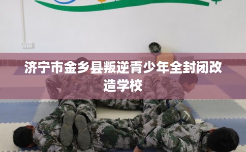 济宁市金乡县叛逆青少年全封闭改造学校