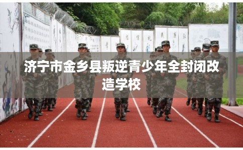 济宁市金乡县叛逆青少年全封闭改造学校
