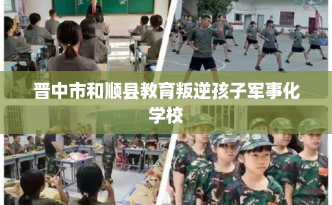 晋中市和顺县教育叛逆孩子军事化学校 晋中市和顺县教育叛逆孩子军事化学校
