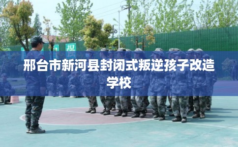 邢台市新河县封闭式叛逆孩子改造学校 邢台市新河县封闭式叛逆孩子改造学校