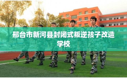 邢台市新河县封闭式叛逆孩子改造学校 邢台市新河县封闭式叛逆孩子改造学校