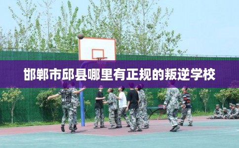 邯郸市邱县哪里有正规的叛逆学校 邯郸市邱县哪里有正规的叛逆学校