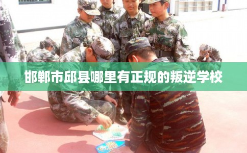邯郸市邱县哪里有正规的叛逆学校 邯郸市邱县哪里有正规的叛逆学校