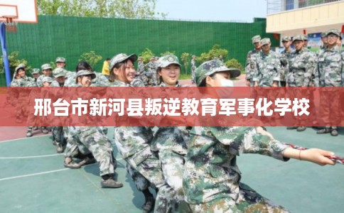 邢台市新河县叛逆教育军事化学校 邢台市新河县叛逆教育军事化学校