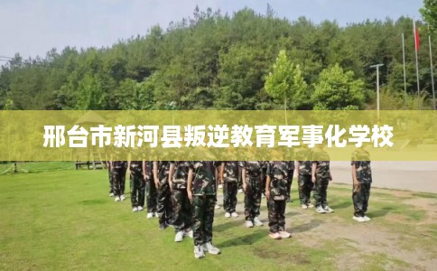 邢台市新河县叛逆教育军事化学校 邢台市新河县叛逆教育军事化学校