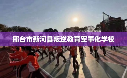 邢台市新河县叛逆教育军事化学校 邢台市新河县叛逆教育军事化学校