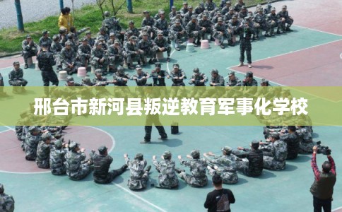 邢台市新河县叛逆教育军事化学校