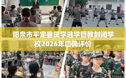 阳泉市平定县厌学逃学管教封闭学校2026年口碑评价