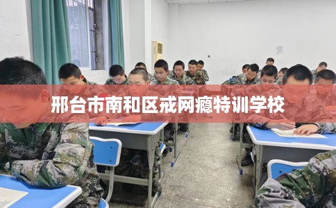 邢台市南和区戒网瘾特训学校