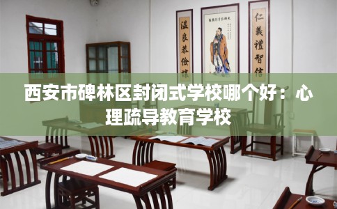 西安市碑林区封闭式学校哪个好：心理疏导教育学校