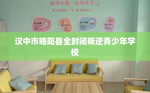 汉中市略阳县全封闭叛逆青少年学校 汉中市略阳县全封闭叛逆青少年学校