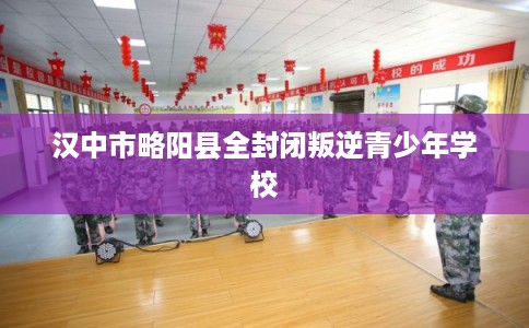 汉中市略阳县全封闭叛逆青少年学校 汉中市略阳县全封闭叛逆青少年学校