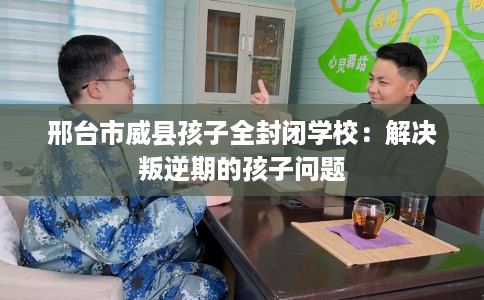 邢台市威县孩子全封闭学校:解决叛逆期的孩子问题 邢台市威县孩子全封闭学校:解决叛逆期的孩子问题
