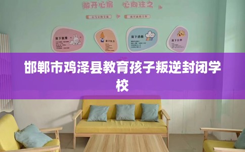 邯郸市鸡泽县教育孩子叛逆封闭学校