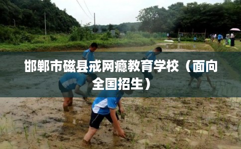 邯郸市磁县戒网瘾教育学校（面向全国招生）