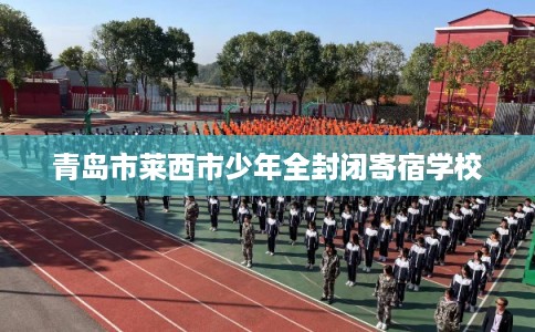 青岛市莱西市少年全封闭寄宿学校