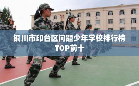 铜川市印台区问题少年学校排行榜TOP前十