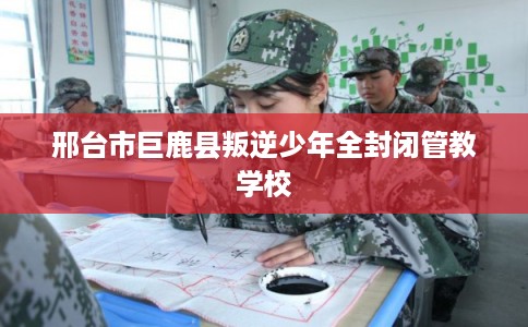 邢台市巨鹿县叛逆少年全封闭管教学校 邢台市巨鹿县叛逆少年全封闭管教学校