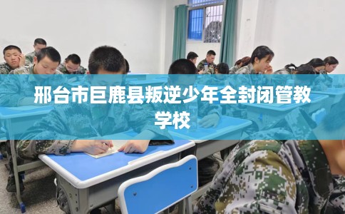 邢台市巨鹿县叛逆少年全封闭管教学校