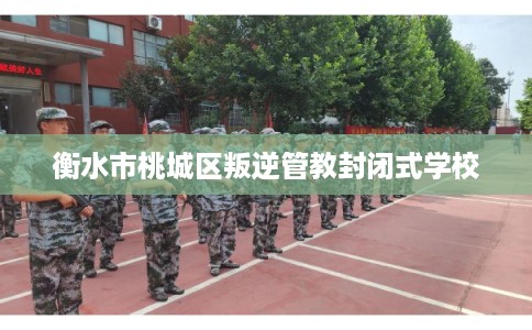 衡水市桃城区叛逆管教封闭式学校
