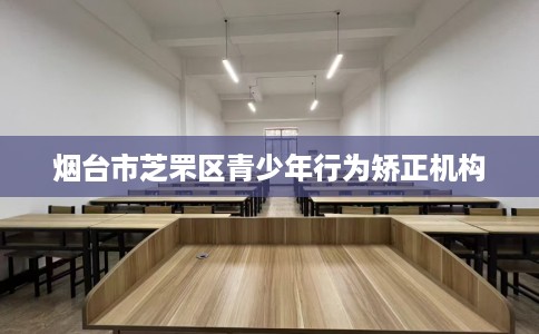 烟台市芝罘区青少年行为矫正机构 烟台市芝罘区青少年行为矫正机构