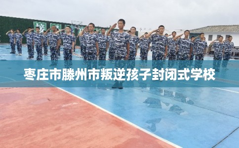 枣庄市滕州市叛逆孩子封闭式学校