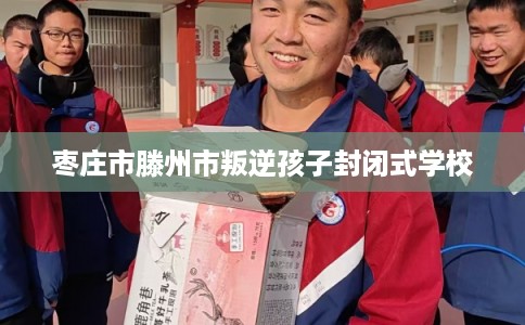 枣庄市滕州市叛逆孩子封闭式学校