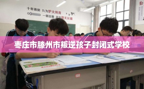 枣庄市滕州市叛逆孩子封闭式学校