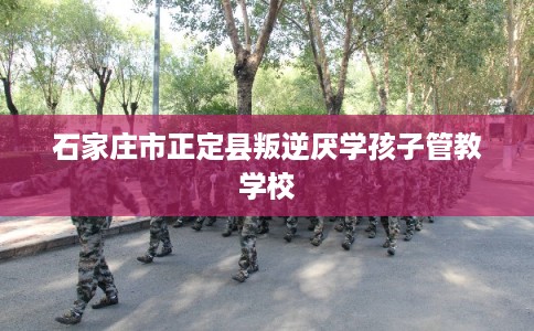 石家庄市正定县叛逆厌学孩子管教学校