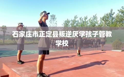 石家庄市正定县叛逆厌学孩子管教学校