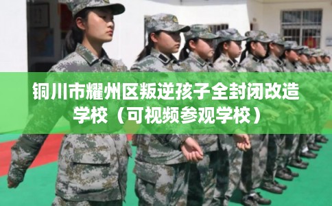 铜川市耀州区叛逆孩子全封闭改造学校（可视频参观学校）