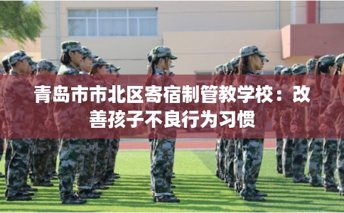 青岛市市北区寄宿制管教学校:改善孩子不良行为习惯 青岛市市北区寄宿制管教学校:改善孩子不良行为习惯