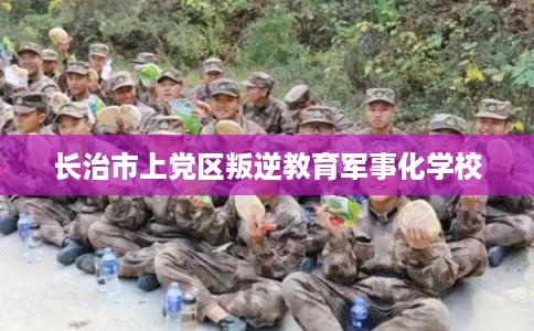 长治市上党区叛逆教育军事化学校