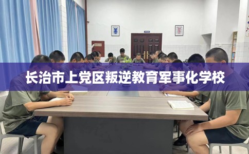 长治市上党区叛逆教育军事化学校