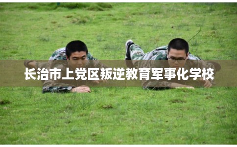 长治市上党区叛逆教育军事化学校