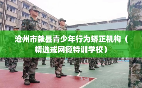 沧州市献县青少年行为矫正机构(精选戒网瘾特训学校) 沧州市献县青少年行为矫正机构(精选戒网瘾特训学校)