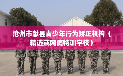沧州市献县青少年行为矫正机构(精选戒网瘾特训学校) 沧州市献县青少年行为矫正机构(精选戒网瘾特训学校)