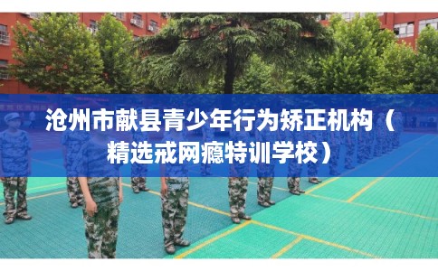沧州市献县青少年行为矫正机构(精选戒网瘾特训学校) 沧州市献县青少年行为矫正机构(精选戒网瘾特训学校)