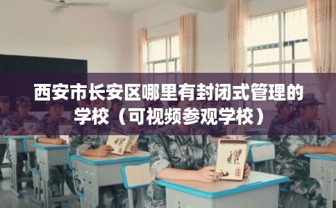 西安市长安区哪里有封闭式管理的学校（可视频参观学校）