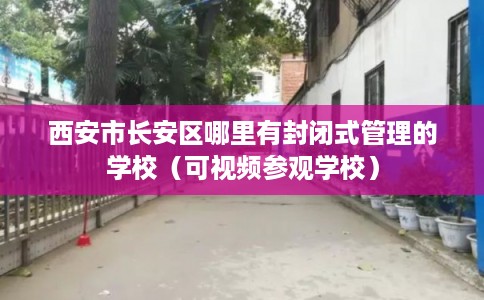 西安市长安区哪里有封闭式管理的学校（可视频参观学校）