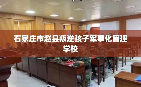 石家庄市赵县叛逆孩子军事化管理学校
