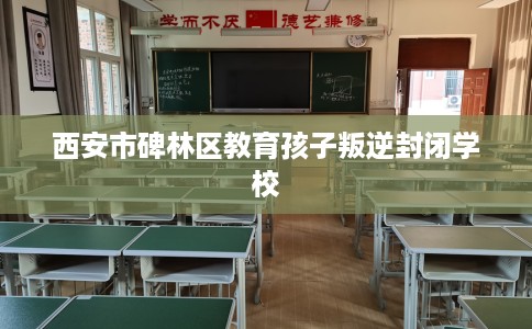西安市碑林区教育孩子叛逆封闭学校