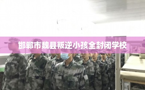 邯郸市魏县叛逆小孩全封闭学校