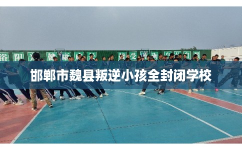 邯郸市魏县叛逆小孩全封闭学校
