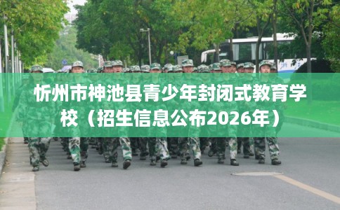 忻州市神池县青少年封闭式教育学校（招生信息公布2026年）