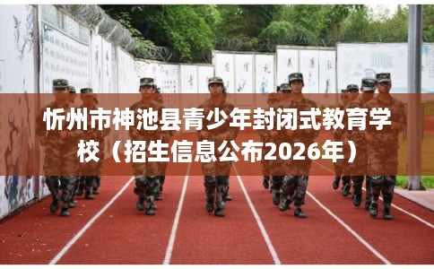 忻州市神池县青少年封闭式教育学校（招生信息公布2026年）