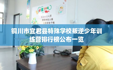 铜川市宜君县特殊学校叛逆少年训练营排行榜公布一览 铜川市宜君县特殊学校叛逆少年训练营排行榜公布一览